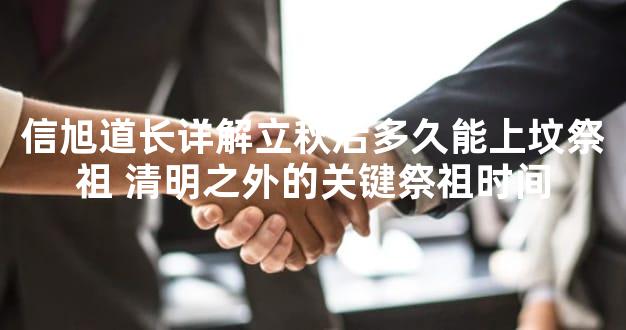 信旭道长详解立秋后多久能上坟祭祖 清明之外的关键祭祖时间
